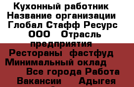 Кухонный работник › Название организации ­ Глобал Стафф Ресурс, ООО › Отрасль предприятия ­ Рестораны, фастфуд › Минимальный оклад ­ 18 000 - Все города Работа » Вакансии   . Адыгея респ.,Адыгейск г.